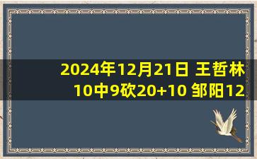 2024年12月21日 王哲林10中9砍20+10 邹阳12+6 上海7连胜送福建11连败